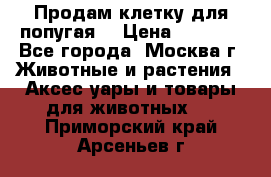Продам клетку для попугая. › Цена ­ 3 000 - Все города, Москва г. Животные и растения » Аксесcуары и товары для животных   . Приморский край,Арсеньев г.